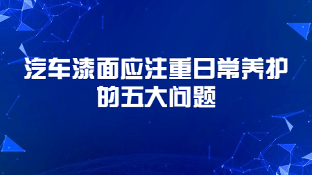 哲力涂料：汽車漆面應(yīng)注重日常養(yǎng)護(hù)的五大問題！