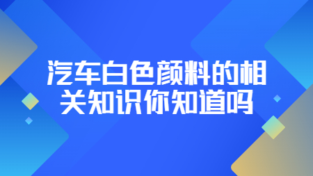 哲力涂料：汽車白色顏料的相關知識你知道嗎？