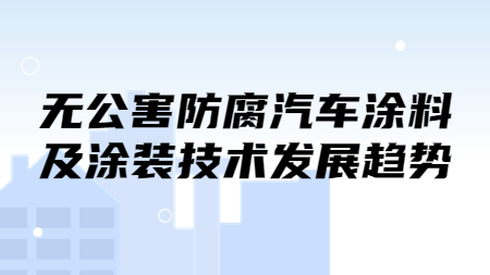 無公害防腐汽車涂料及涂裝技術發展趨勢！