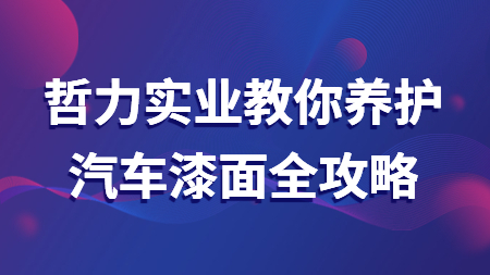 哲力實(shí)業(yè)教你養(yǎng)護(hù)汽車漆面全攻略！