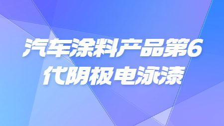 汽車涂料產品第6代陰極電泳漆！