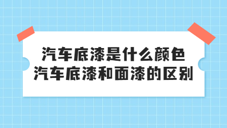 汽車底漆是什么顏色，汽車底漆和面漆的區(qū)別！