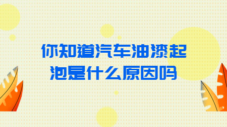 你知道汽車油漆起泡是什么原因嗎？