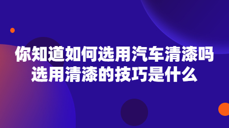 你知道如何選用汽車清漆嗎？選用清漆的技巧是什么？