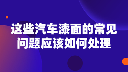 這些汽車漆面的常見問題應該如何處理？