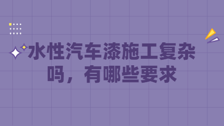 水性汽車漆施工復(fù)雜嗎，有哪些要求？