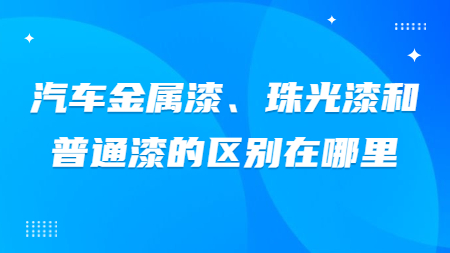 汽車金屬漆、珠光漆和普通漆的區(qū)別在哪里？