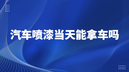 汽車噴漆當天能拿車嗎？