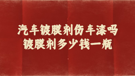 汽車鍍膜劑傷車漆嗎？鍍膜劑多少錢一瓶？