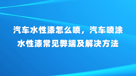 汽車水性漆怎么噴，汽車噴涂水性漆常見弊端及解決方法？