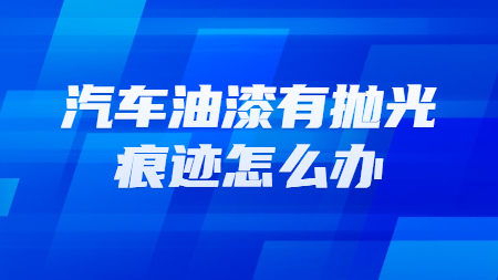 汽車油漆有拋光痕跡怎么辦？