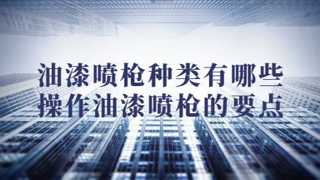 油漆噴槍種類有哪些？操作油漆噴槍的要點(diǎn)