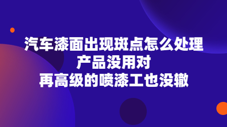 汽車漆面出現斑點怎么處理？產品沒用對，再高級的噴漆工也沒轍！